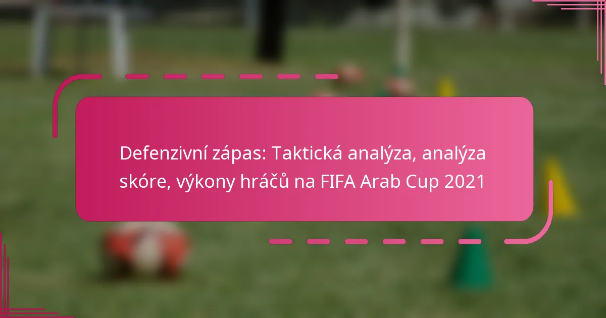 Defenzivní zápas: Taktická analýza, analýza skóre, výkony hráčů na FIFA Arab Cup 2021