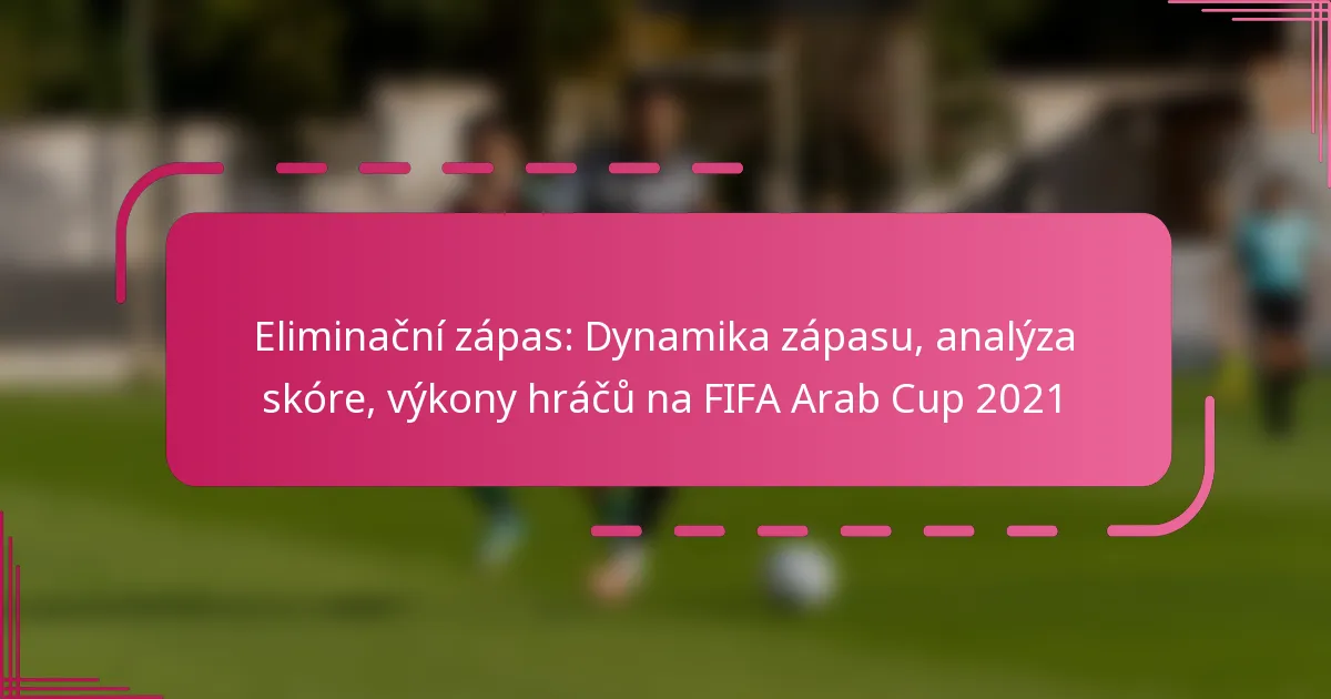 Eliminační zápas: Dynamika zápasu, analýza skóre, výkony hráčů na FIFA Arab Cup 2021