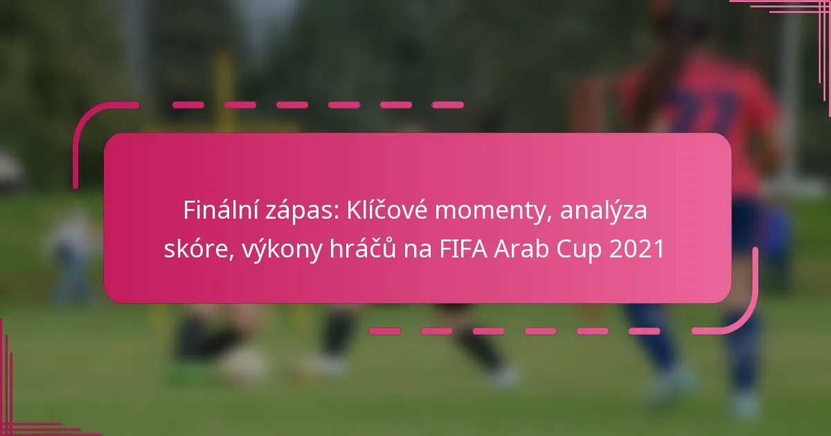Finální zápas: Klíčové momenty, analýza skóre, výkony hráčů na FIFA Arab Cup 2021