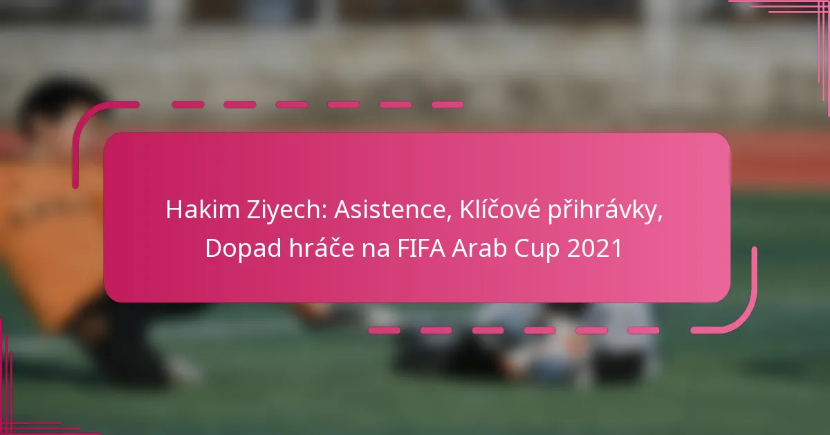 Hakim Ziyech: Asistence, Klíčové přihrávky, Dopad hráče na FIFA Arab Cup 2021