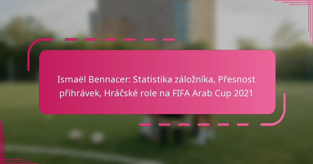Ismaël Bennacer: Statistika záložníka, Přesnost přihrávek, Hráčské role na FIFA Arab Cup 2021