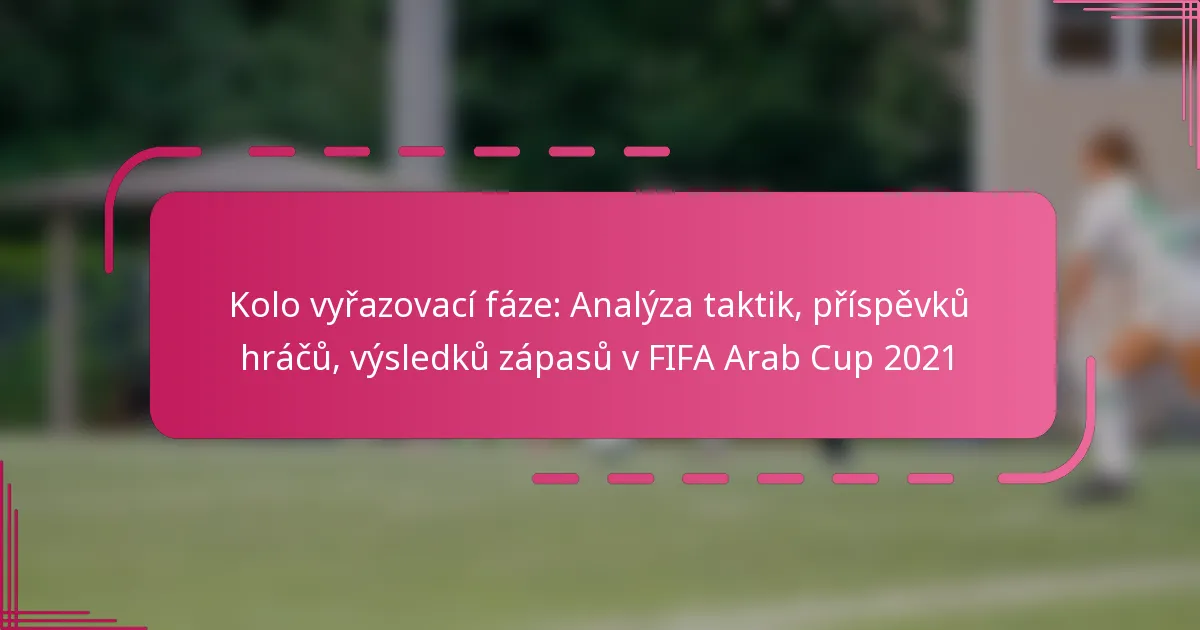 Kolo vyřazovací fáze: Analýza taktik, příspěvků hráčů, výsledků zápasů v FIFA Arab Cup 2021