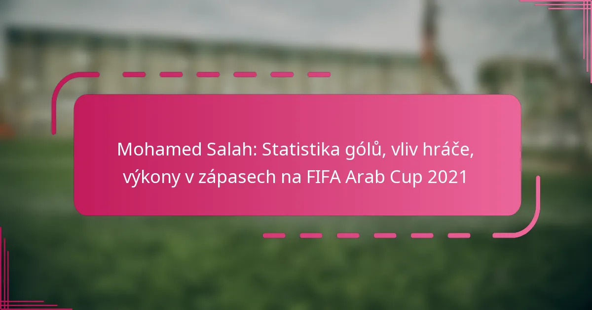 Mohamed Salah: Statistika gólů, vliv hráče, výkony v zápasech na FIFA Arab Cup 2021