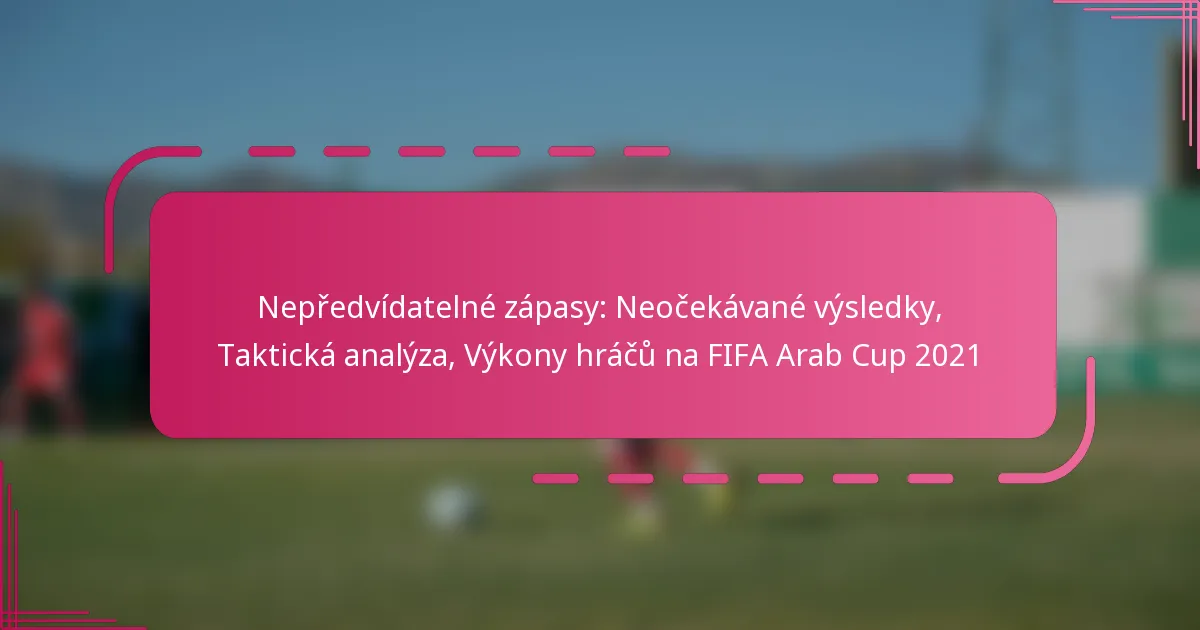 Nepředvídatelné zápasy: Neočekávané výsledky, Taktická analýza, Výkony hráčů na FIFA Arab Cup 2021