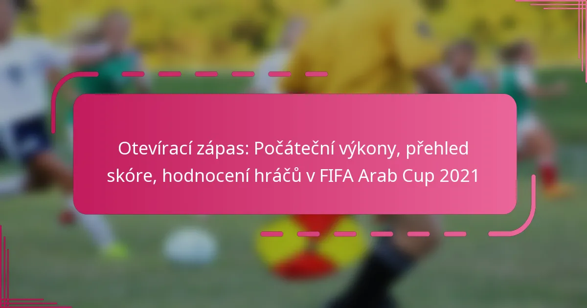 Otevírací zápas: Počáteční výkony, přehled skóre, hodnocení hráčů v FIFA Arab Cup 2021
