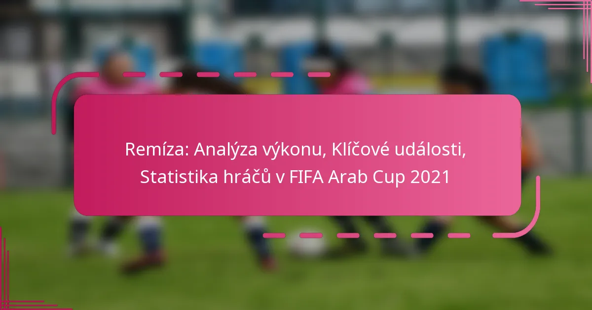 Remíza: Analýza výkonu, Klíčové události, Statistika hráčů v FIFA Arab Cup 2021