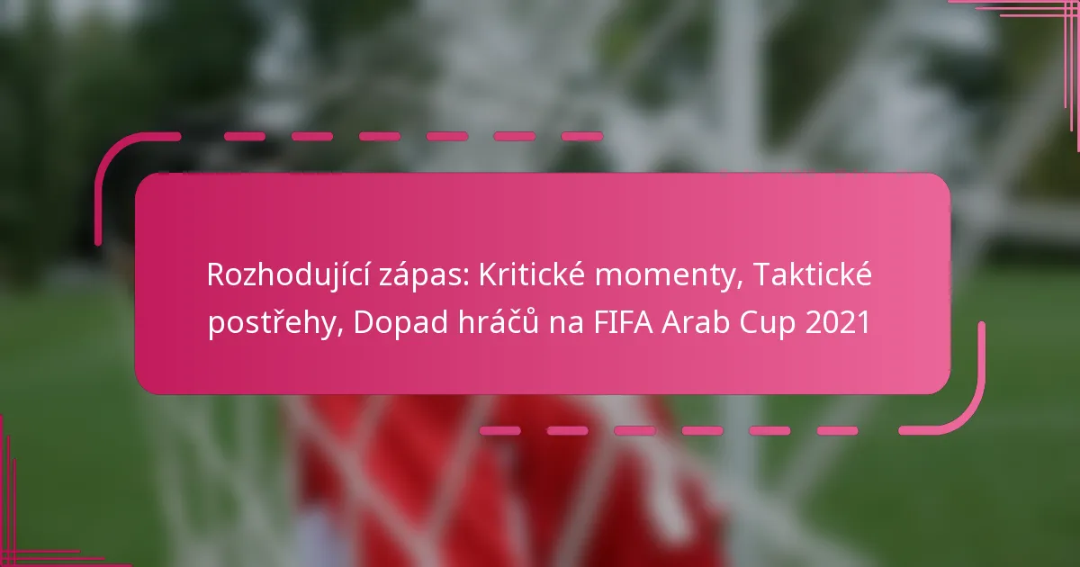 Rozhodující zápas: Kritické momenty, Taktické postřehy, Dopad hráčů na FIFA Arab Cup 2021