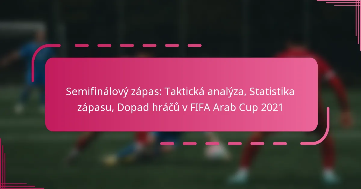 Semifinálový zápas: Taktická analýza, Statistika zápasu, Dopad hráčů v FIFA Arab Cup 2021