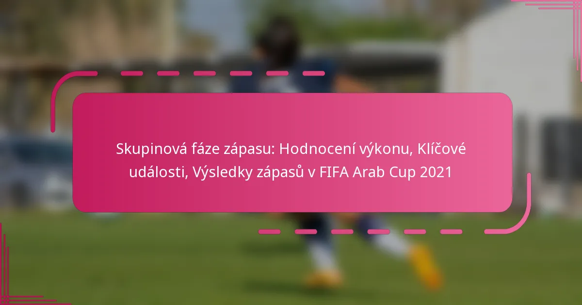 Skupinová fáze zápasu: Hodnocení výkonu, Klíčové události, Výsledky zápasů v FIFA Arab Cup 2021