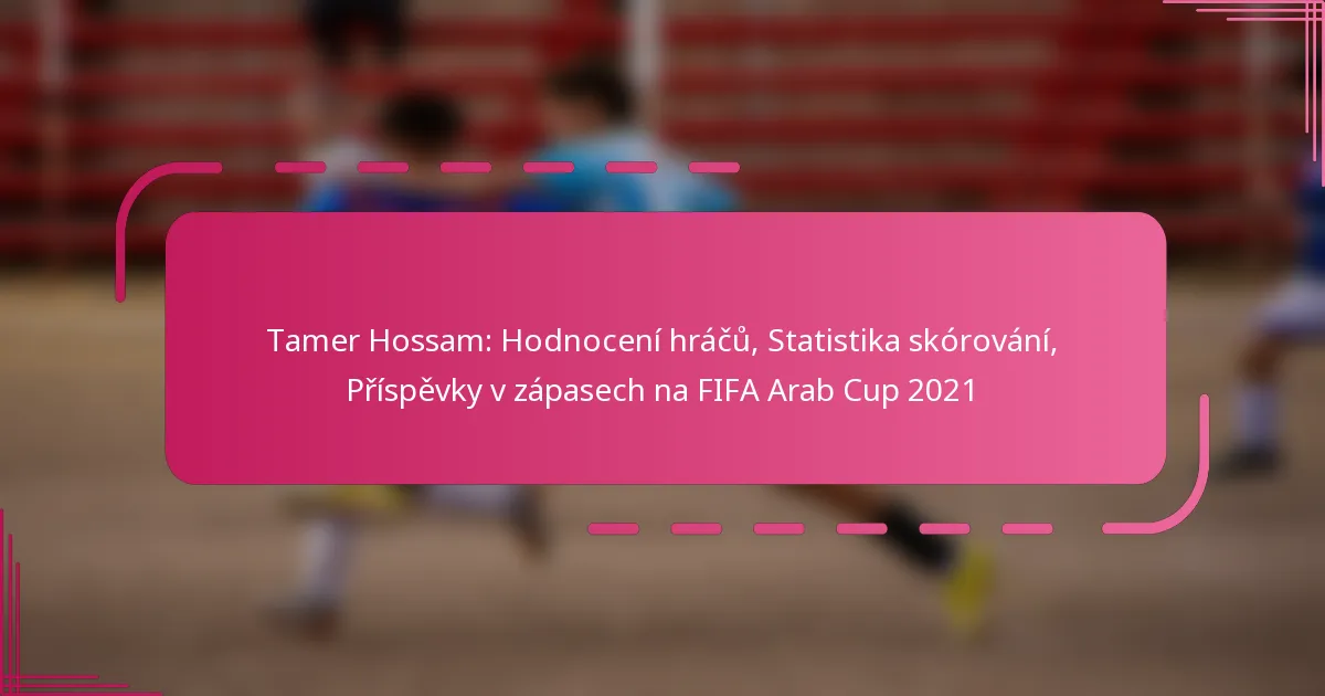 Tamer Hossam: Hodnocení hráčů, Statistika skórování, Příspěvky v zápasech na FIFA Arab Cup 2021