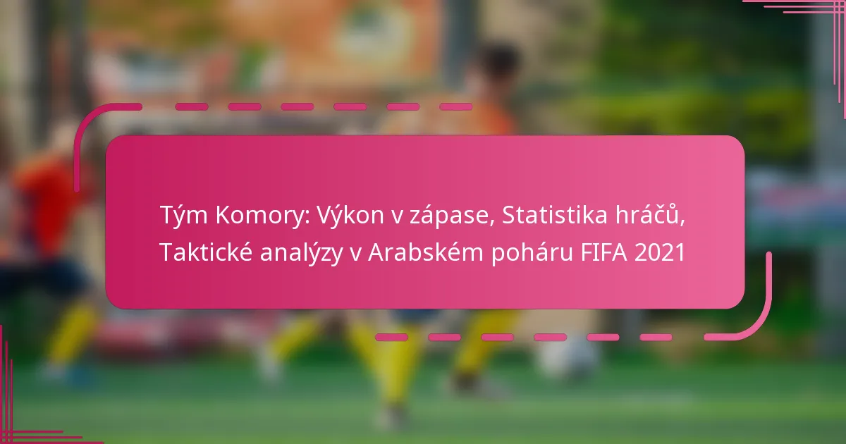 Tým Komory: Výkon v zápase, Statistika hráčů, Taktické analýzy v Arabském poháru FIFA 2021