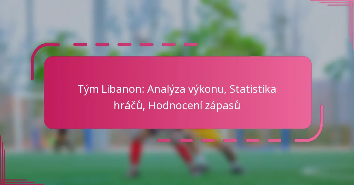 Tým Libanon: Analýza výkonu, Statistika hráčů, Hodnocení zápasů