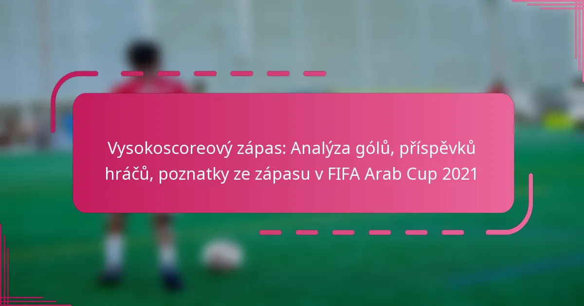 Vysokoscoreový zápas: Analýza gólů, příspěvků hráčů, poznatky ze zápasu v FIFA Arab Cup 2021