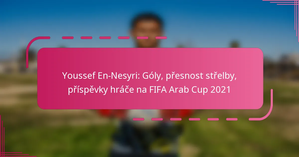 Youssef En-Nesyri: Góly, přesnost střelby, příspěvky hráče na FIFA Arab Cup 2021