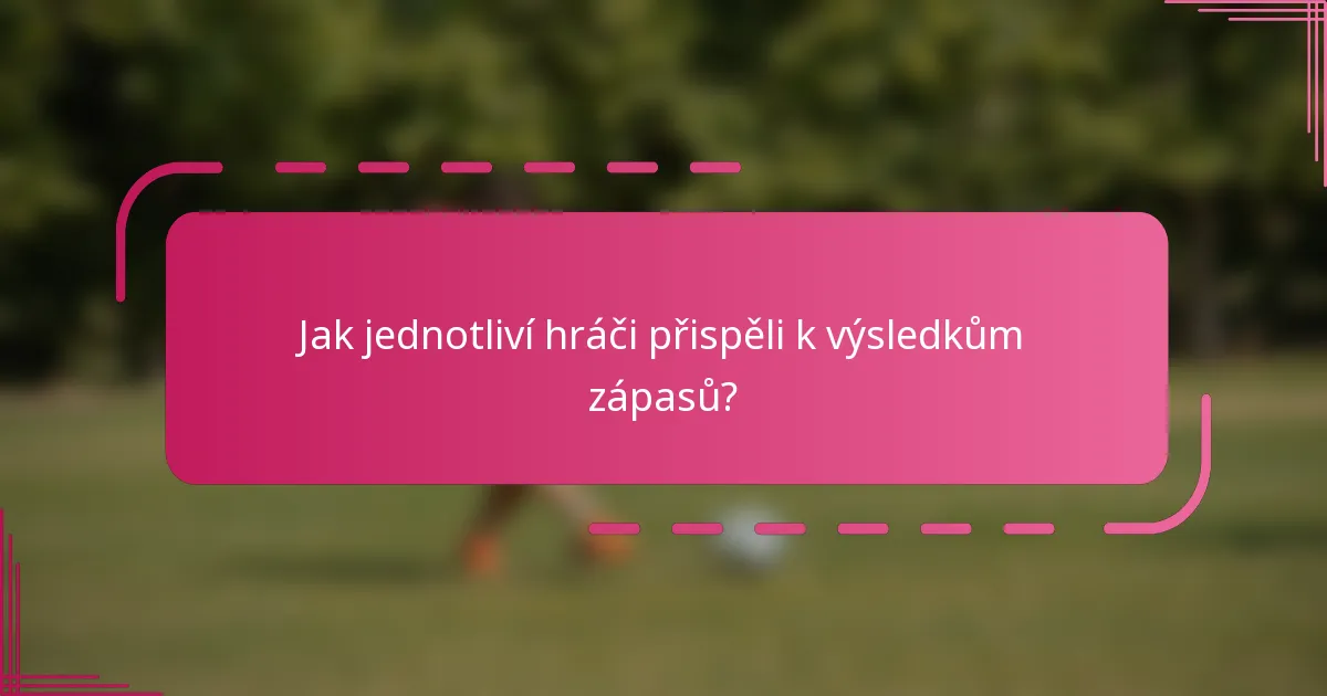 Jak jednotliví hráči přispěli k výsledkům zápasů?