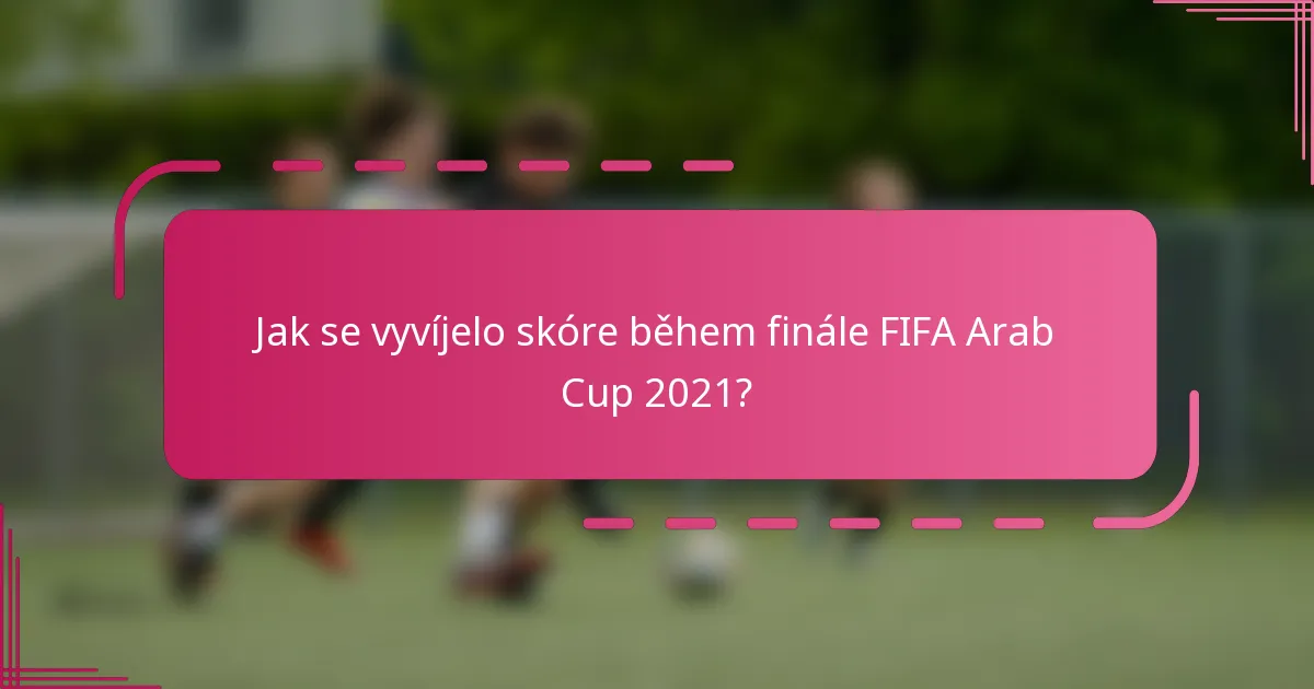Jak se vyvíjelo skóre během finále FIFA Arab Cup 2021?