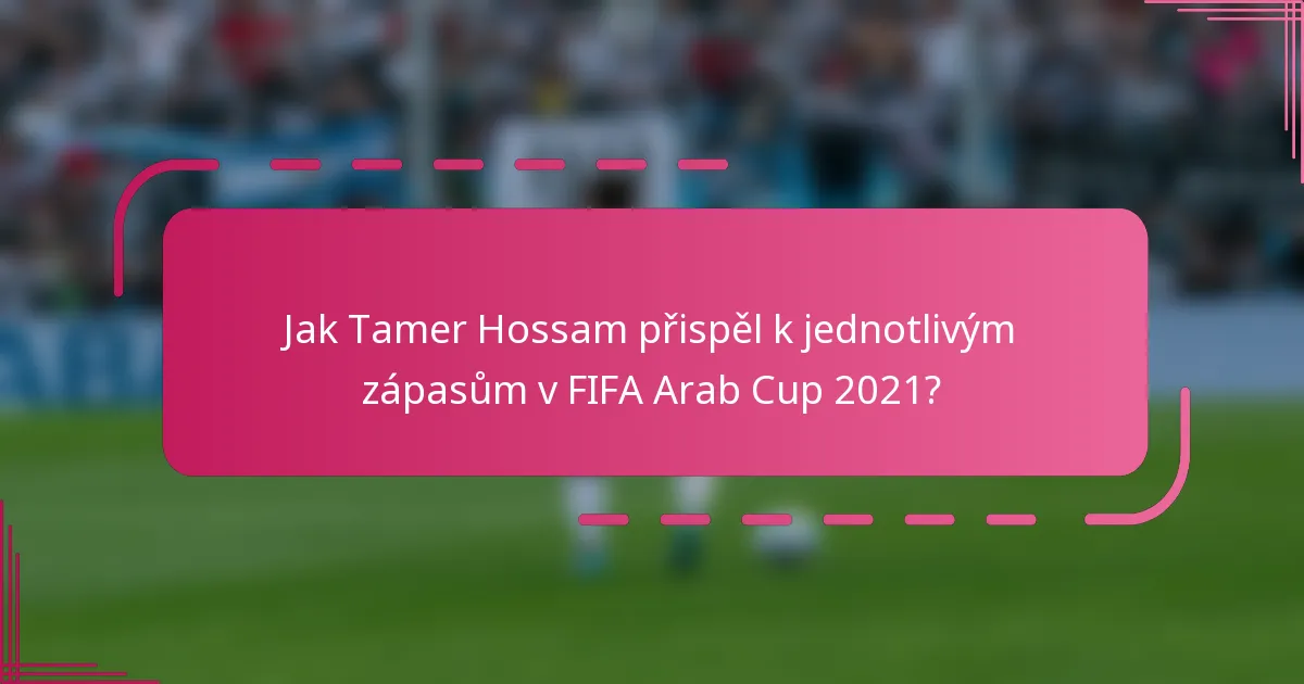 Jak Tamer Hossam přispěl k jednotlivým zápasům v FIFA Arab Cup 2021?
