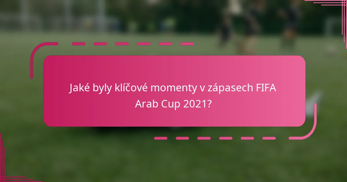Jaké byly klíčové momenty v zápasech FIFA Arab Cup 2021?