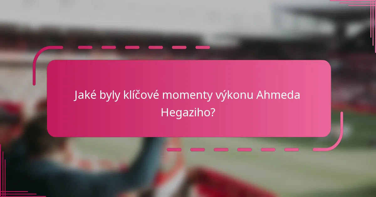Jaké byly klíčové momenty výkonu Ahmeda Hegaziho?