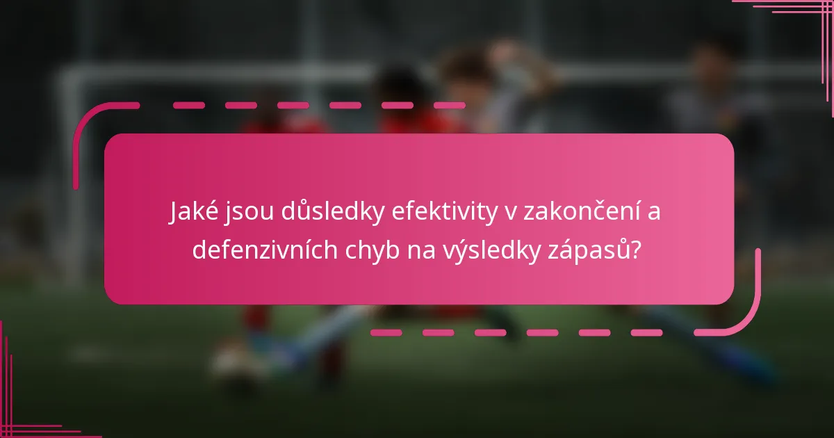 Jaké jsou důsledky efektivity v zakončení a defenzivních chyb na výsledky zápasů?