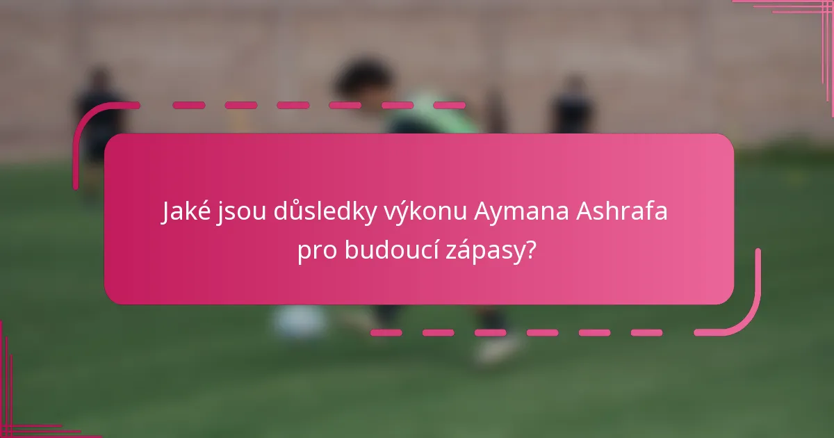 Jaké jsou důsledky výkonu Aymana Ashrafa pro budoucí zápasy?