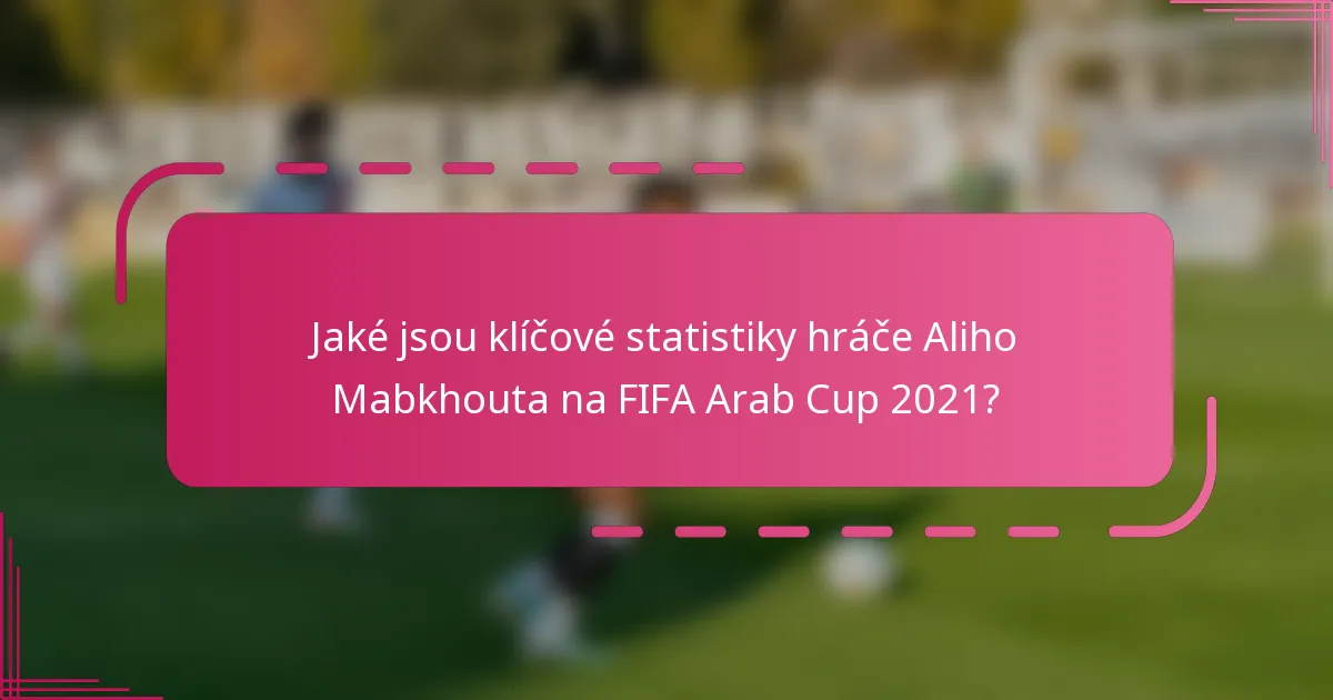 Jaké jsou klíčové statistiky hráče Aliho Mabkhouta na FIFA Arab Cup 2021?