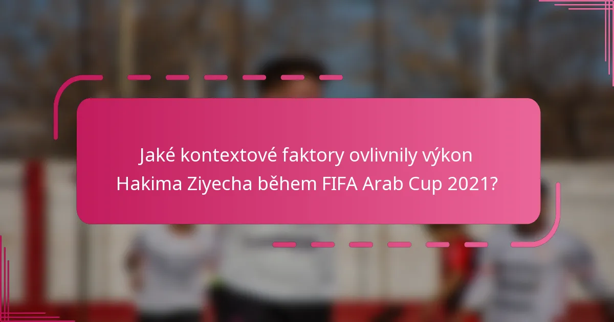 Jaké kontextové faktory ovlivnily výkon Hakima Ziyecha během FIFA Arab Cup 2021?