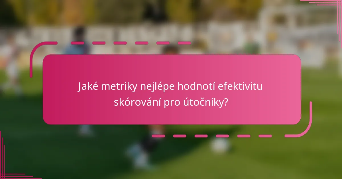 Jaké metriky nejlépe hodnotí efektivitu skórování pro útočníky?