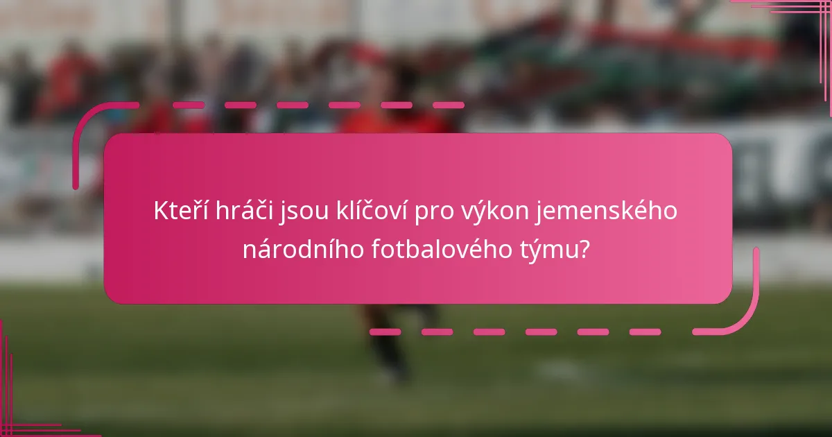 Kteří hráči jsou klíčoví pro výkon jemenského národního fotbalového týmu?